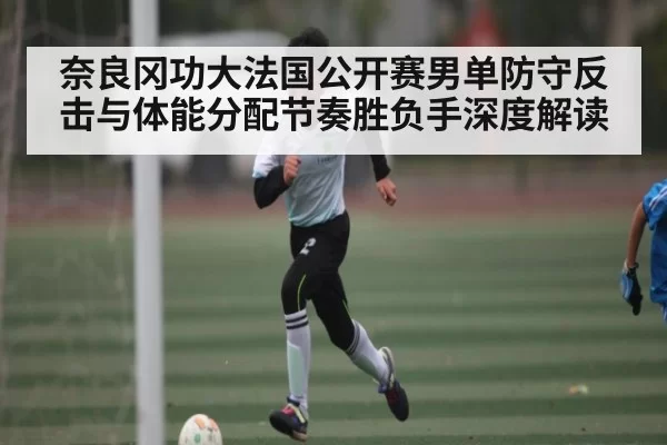 奈良冈功大法国公开赛男单防守反击与体能分配节奏胜负手深度解读（BOB）
