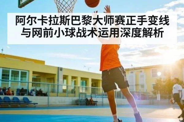 阿尔卡拉斯巴黎大师赛正手变线与网前小球战术运用深度解析（BOB）
